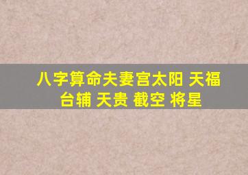 八字算命夫妻宫太阳 天福 台辅 天贵 截空 将星